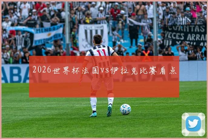 2026世界杯法国vs伊拉克比赛看点