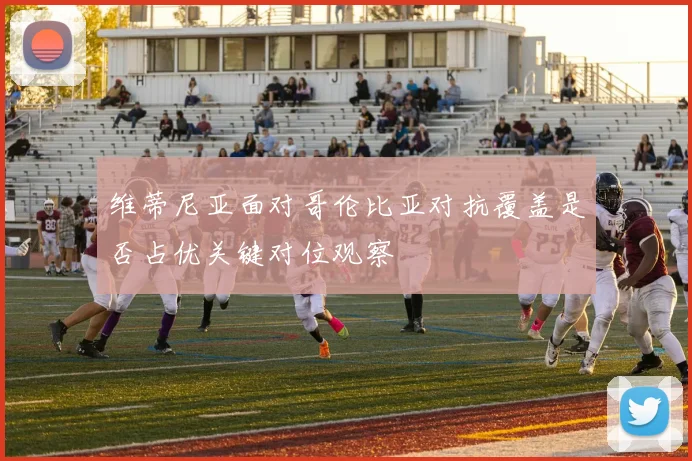 维蒂尼亚面对哥伦比亚对抗覆盖是否占优关键对位观察