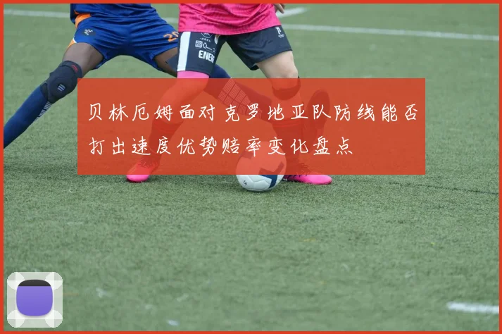 贝林厄姆面对克罗地亚队防线能否打出速度优势赔率变化盘点