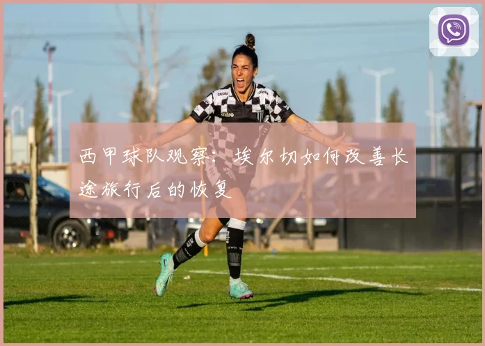 西甲球队观察：埃尔切如何改善长途旅行后的恢复