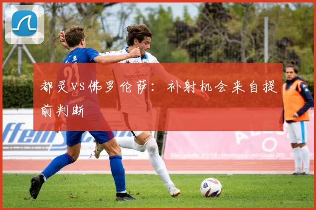 都灵vs佛罗伦萨:补射机会来自提前判断