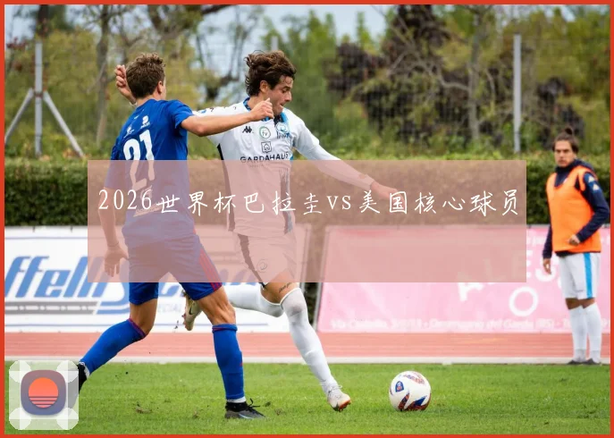 2026世界杯巴拉圭vs美国核心球员