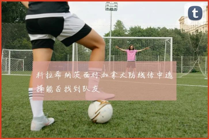 科拉希纳茨面对加拿大防线传中选择能否找到队友