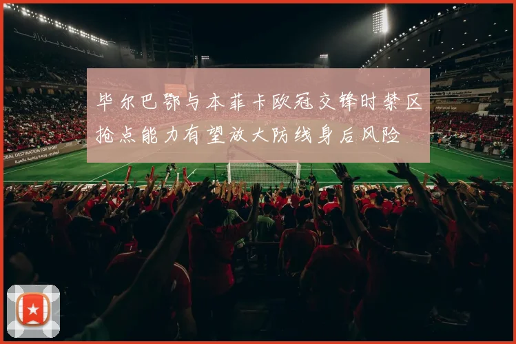 毕尔巴鄂与本菲卡欧冠交锋时禁区抢点能力有望放大防线身后风险
