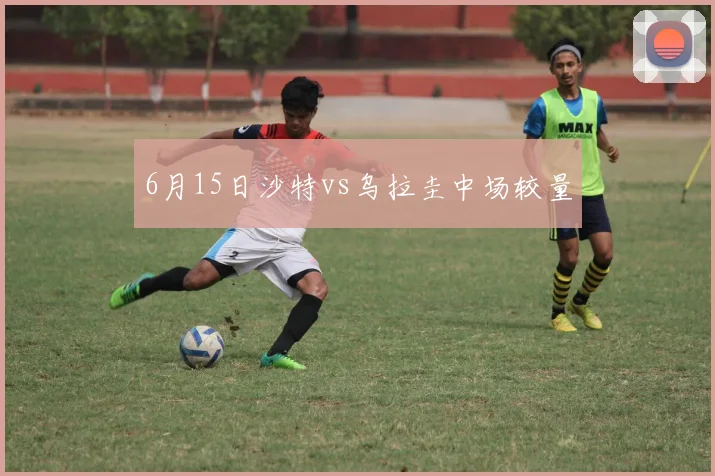 6月15日沙特vs乌拉圭中场较量