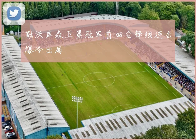 勒沃库森卫冕冠军首回合锋线连击爆冷出局