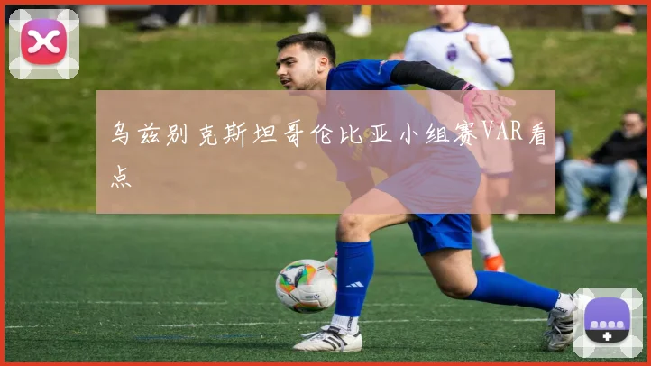 乌兹别克斯坦哥伦比亚小组赛VAR看点