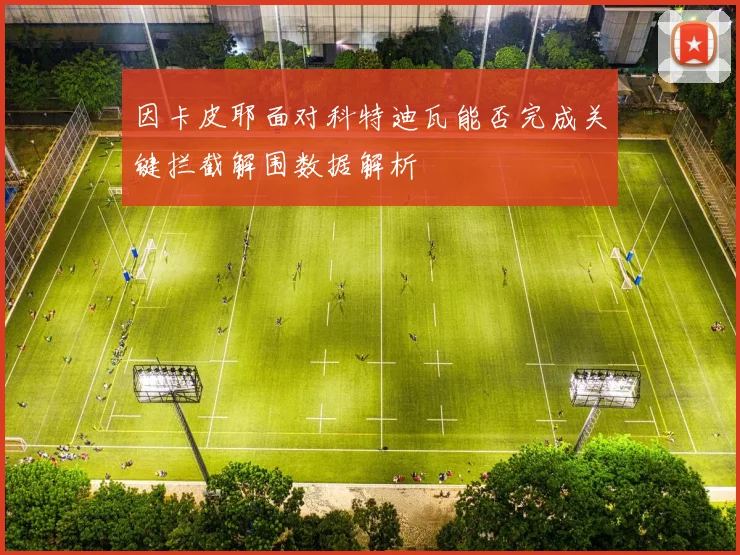 因卡皮耶面对科特迪瓦能否完成关键拦截解围数据解析