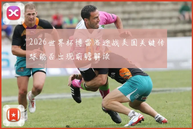 2026世界杯博雷洛迎战美国关键传球能否出现前瞻解读