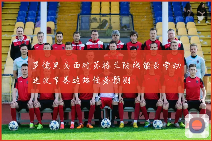 罗德里戈面对苏格兰防线能否带动进攻节奏边路任务预测