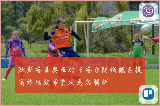 欧斯塔基奥面对卡塔尔防线能否提高终结效率首发悬念解析