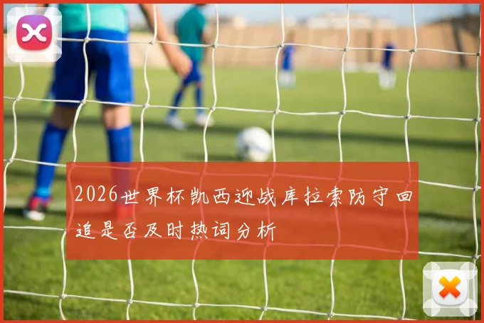2026世界杯凯西迎战库拉索防守回追是否及时热词分析